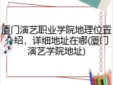 厦门演艺职业学院地理位置介绍，详细地址在哪(厦门演艺学院地址)