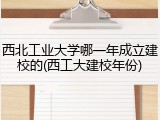 西北工业大学哪一年成立建校的(西工大建校年份)