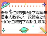 贵州铜仁数据职业学院每年招生人数多少，政策变动如何(铜仁数据学院招生政策)
