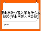 保山学院办理入学有什么攻略没(保山学院入学攻略)