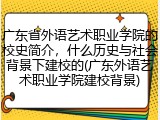 广东省外语艺术职业学院的校史简介，什么历史与社会背景下建校的(广东外语艺术职业学院建校背景)