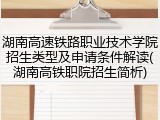 湖南高速铁路职业技术学院招生类型及申请条件解读(湖南高铁职院招生简析)