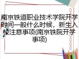 南京铁道职业技术学院开学时间一般什么时候，新生入校注意事项(南京铁院开学事项)