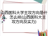山西医科大学主攻方向是什么，怎么样(山西医科大主攻方向及实力)