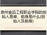 贵州食品工程职业学院的创始人是谁，前身是什么(创始人及前身)
