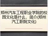 郑州汽车工程职业学院的校园文化是什么，简介(郑州汽工职院文化)