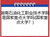 湖南石油化工职业技术学院是国家重点大学吗(国家重点大学？)