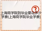 上海商学院到毕业要花多少学费(上海商学院毕业学费)