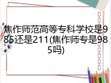焦作师范高等专科学校是985还是211(焦作师专是985吗)
