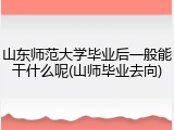 山东师范大学毕业后一般能干什么呢(山师毕业去向)