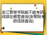 浙江警察学院能不能考研，成绩在哪里查询(浙警院考研成绩查询)