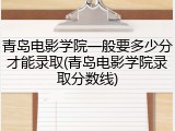 青岛电影学院一般要多少分才能录取(青岛电影学院录取分数线)