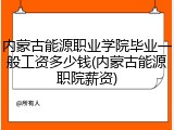 内蒙古能源职业学院毕业一般工资多少钱(内蒙古能源职院薪资)