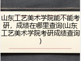 山东工艺美术学院能不能考研，成绩在哪里查询(山东工艺美术学院考研成绩查询)