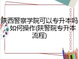 陕西警察学院可以专升本吗，如何操作(陕警院专升本流程)