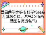 西昌医学高等专科学校师资力量怎么样，名气如何(西昌医专师资名气)