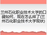 兰州石化职业技术大学的口碑如何，现在怎么样了(兰州石化职业技术大学现状)