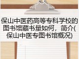 保山中医药高等专科学校的图书馆藏书量如何，简介(保山中医专图书馆概况)