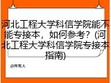 河北工程大学科信学院能不能专接本，如何参考？(河北工程大学科信学院专接本指南)