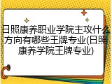 日照康养职业学院主攻什么方向有哪些王牌专业(日照康养学院王牌专业)
