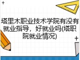 塔里木职业技术学院有没有就业指导，好就业吗(塔职院就业情况)