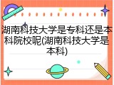 湖南科技大学是专科还是本科院校呢(湖南科技大学是本科)