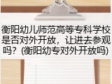 衡阳幼儿师范高等专科学校是否对外开放，让进去参观吗？(衡阳幼专对外开放吗)