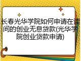 长春光华学院如何申请在读间的创业无息贷款(光华学院创业贷款申请)