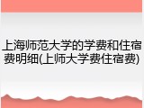 上海师范大学的学费和住宿费明细(上师大学费住宿费)