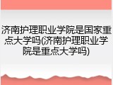 济南护理职业学院是国家重点大学吗(济南护理职业学院是重点大学吗)