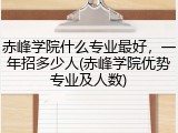 赤峰学院什么专业最好，一年招多少人(赤峰学院优势专业及人数)