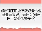 郑州理工职业学院哪些专业就业前景好，为什么(郑州理工就业优势专业)