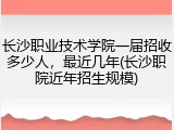 长沙职业技术学院一届招收多少人，最近几年(长沙职院近年招生规模)