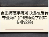 合肥师范学院可以进校后转专业吗？(合肥师范学院转专业政策)