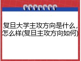 复旦大学主攻方向是什么，怎么样(复旦主攻方向如何)