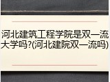 河北建筑工程学院是双一流大学吗?(河北建院双一流吗)