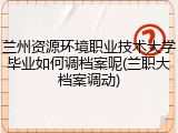 兰州资源环境职业技术大学毕业如何调档案呢(兰职大档案调动)