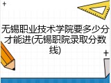 无锡职业技术学院要多少分才能进(无锡职院录取分数线)