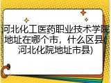 河北化工医药职业技术学院地址在哪个市，什么区县(河北化院地址市县)