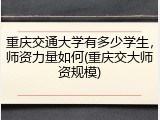 重庆交通大学有多少学生，师资力量如何(重庆交大师资规模)