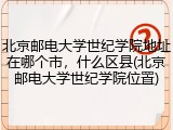 北京邮电大学世纪学院地址在哪个市，什么区县(北京邮电大学世纪学院位置)