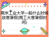 南京工业大学一般什么时候放寒暑假(南工大寒暑假时间)