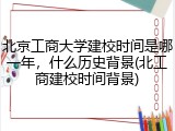 北京工商大学建校时间是哪一年，什么历史背景(北工商建校时间背景)
