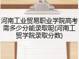 河南工业贸易职业学院高考需多少分能录取呢(河南工贸学院录取分数)