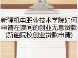 新疆机电职业技术学院如何申请在读间的创业无息贷款(新疆院校创业贷款申请)