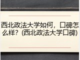 西北政法大学如何，口碑怎么样？(西北政法大学口碑)
