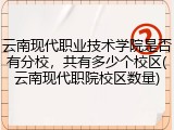 云南现代职业技术学院是否有分校，共有多少个校区(云南现代职院校区数量)