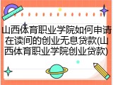 山西体育职业学院如何申请在读间的创业无息贷款(山西体育职业学院创业贷款)