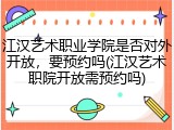 江汉艺术职业学院是否对外开放，要预约吗(江汉艺术职院开放需预约吗)