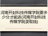 河南开封科技传媒学院要多少分才能进(河南开封科技传媒学院录取线)